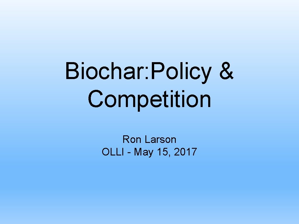 Biochar: Policy & Competition Ron Larson OLLI - May 15, 2017 