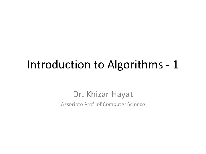 Introduction to Algorithms - 1 Dr. Khizar Hayat Associate Prof. of Computer Science 