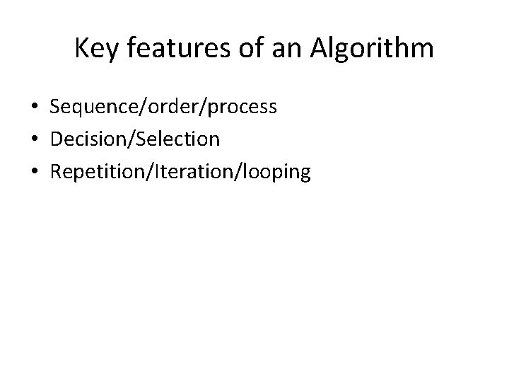 Key features of an Algorithm • Sequence/order/process • Decision/Selection • Repetition/Iteration/looping 