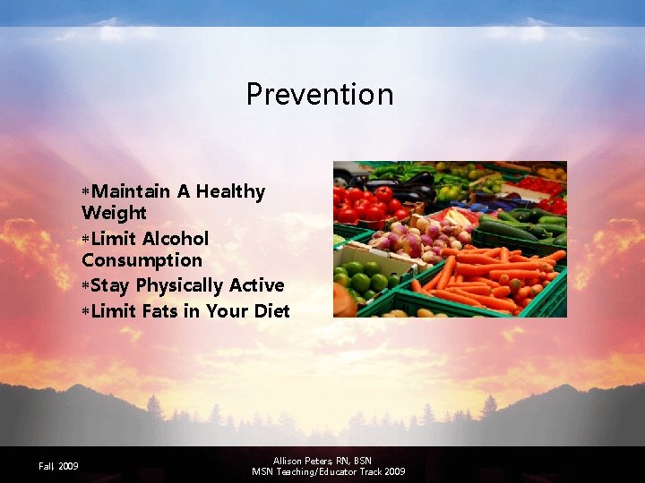 Prevention *Maintain A Healthy Weight *Limit Alcohol Consumption *Stay Physically Active *Limit Fats in