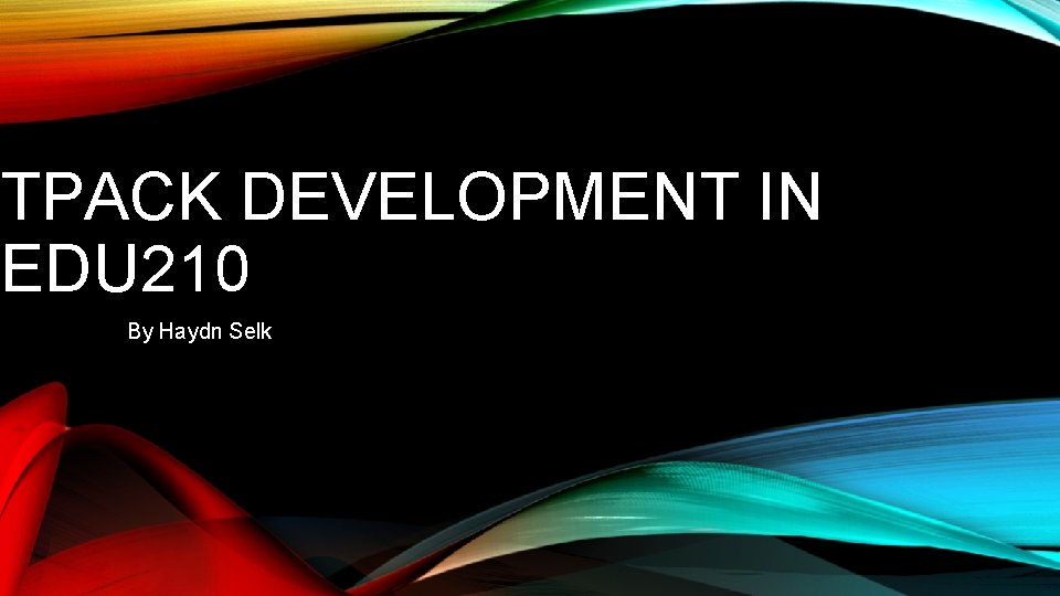 TPACK DEVELOPMENT IN EDU 210 By Haydn Selk 