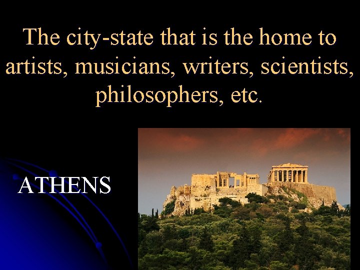 The city-state that is the home to artists, musicians, writers, scientists, philosophers, etc. ATHENS