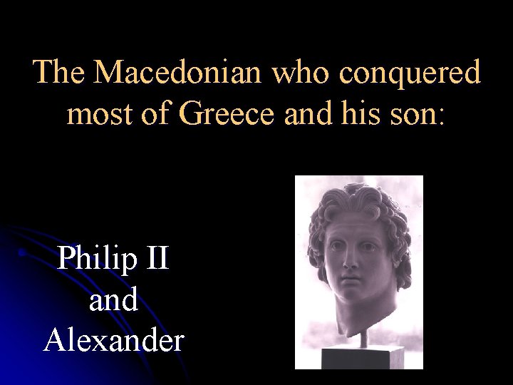 The Macedonian who conquered most of Greece and his son: Philip II and Alexander