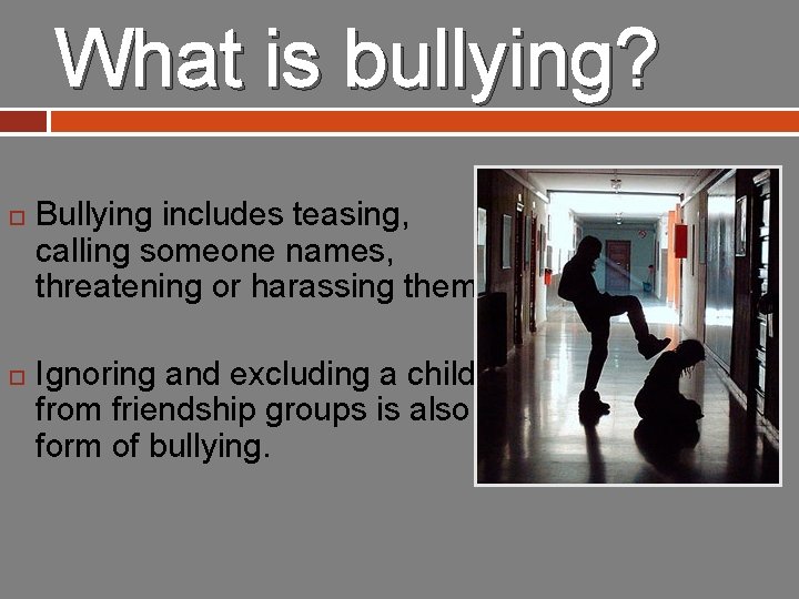 What is bullying? Bullying includes teasing, calling someone names, threatening or harassing them. Ignoring