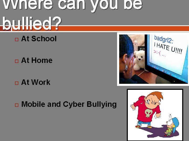 Where can you be bullied? At School At Home At Work Mobile and Cyber