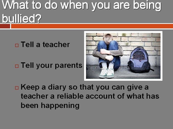 What to do when you are being bullied? Tell a teacher Tell your parents