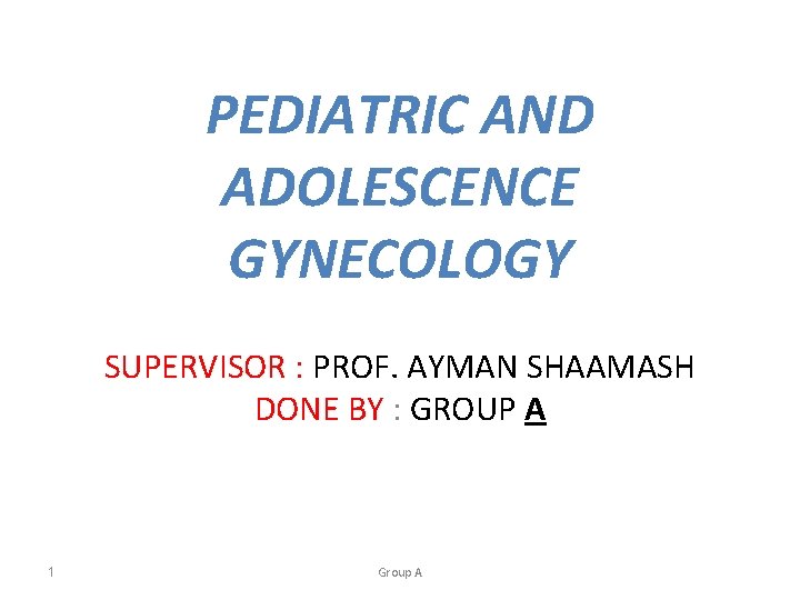 PEDIATRIC AND ADOLESCENCE GYNECOLOGY SUPERVISOR : PROF. AYMAN SHAAMASH DONE BY : GROUP A