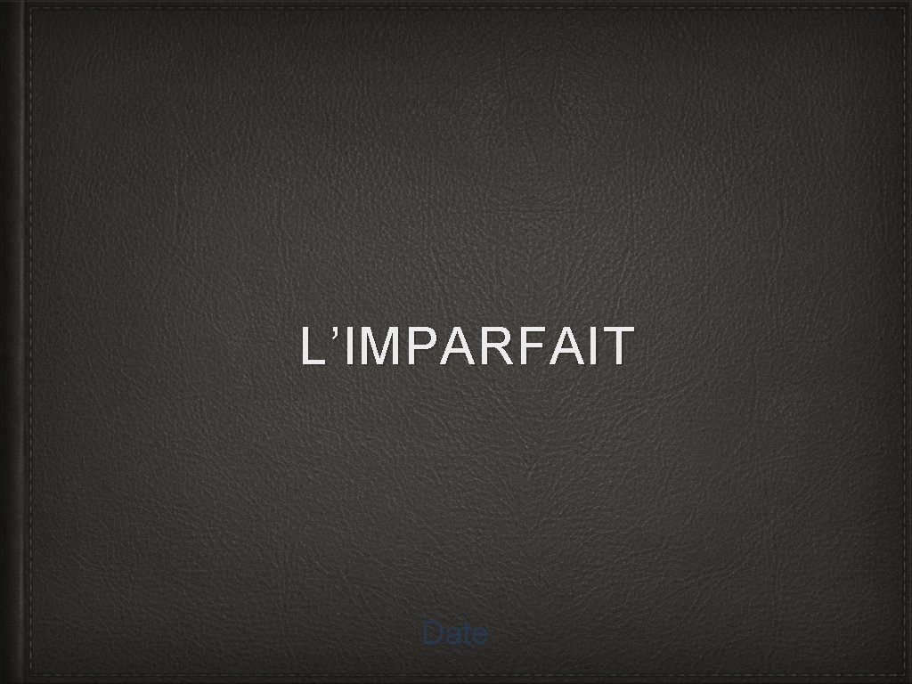 L’IMPARFAIT Date 