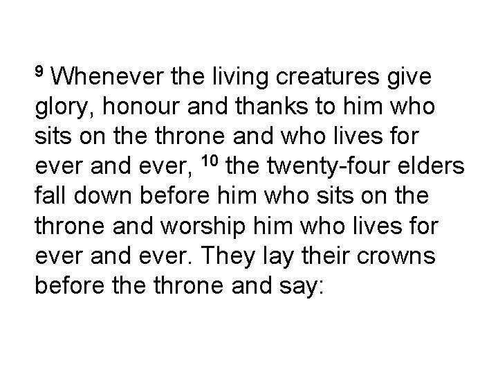 Whenever the living creatures give glory, honour and thanks to him who sits on