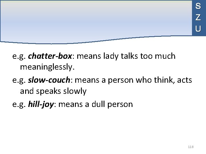 S Z U e. g. chatter-box: means lady talks too much meaninglessly. e. g.