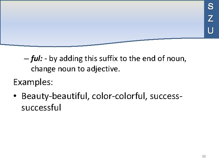 S Z U – ful: - by adding this suffix to the end of