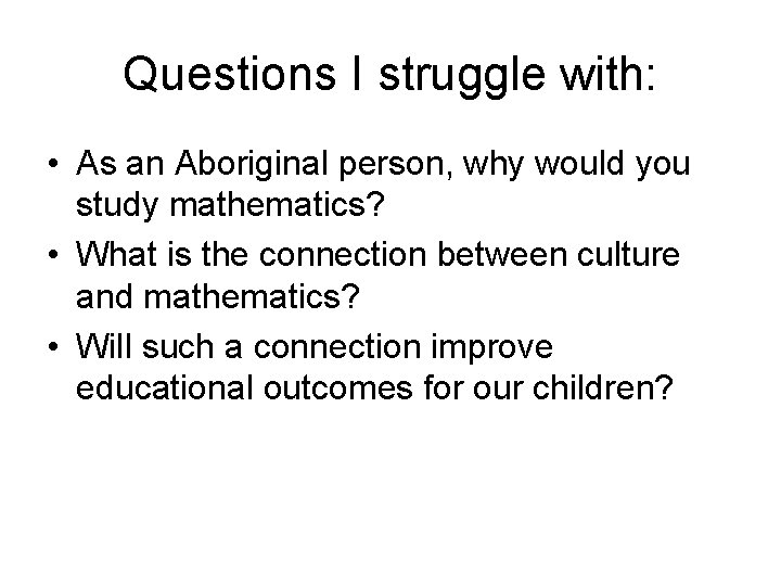 Questions I struggle with: • As an Aboriginal person, why would you study mathematics?