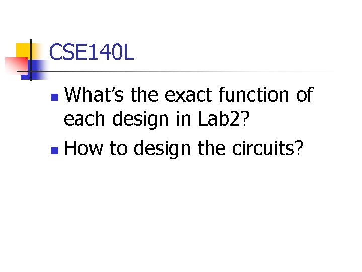 CSE 140 L What’s the exact function of each design in Lab 2? n