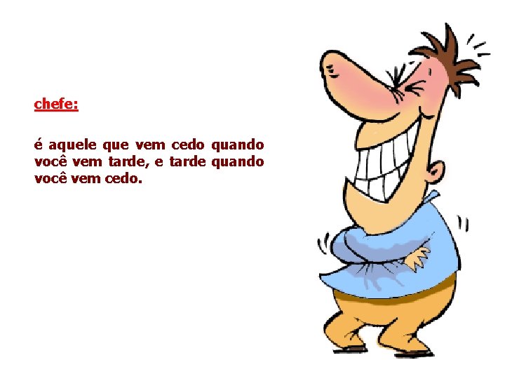 chefe: é aquele que vem cedo quando você vem tarde, e tarde quando você