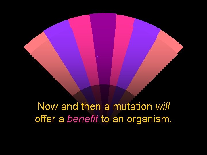 . Now and then a mutation will offer a benefit to an organism. 