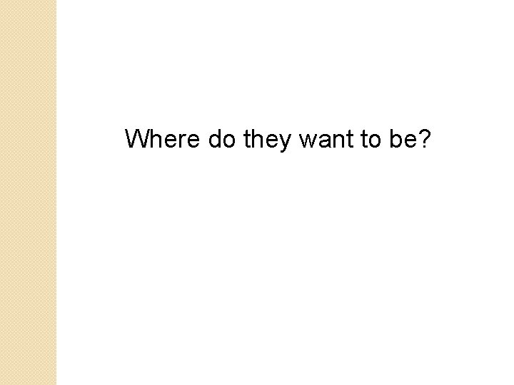 Where do they want to be? Where do they want to be?