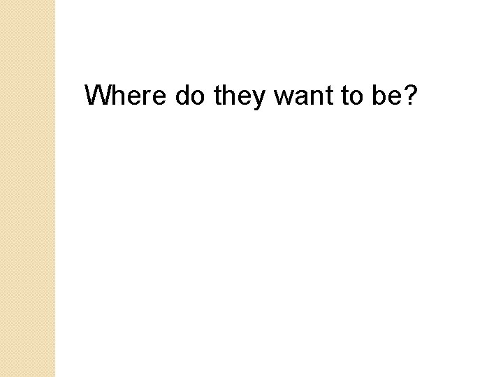 Where do they want to be? Where do they want to be?