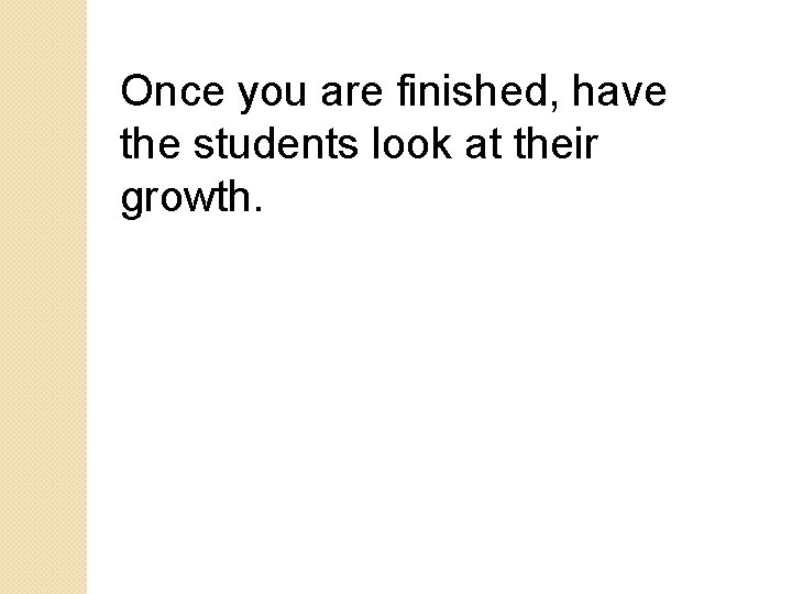 Once you are finished, have the students look at their growth. Once you are finished, have the students look at their growth.