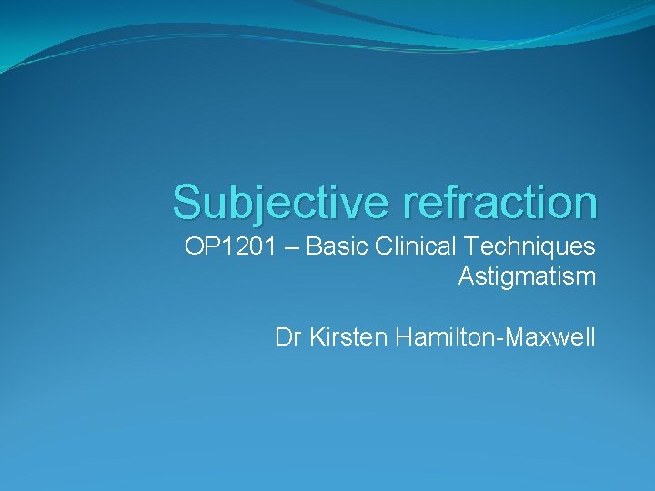 Subjective refraction OP 1201 – Basic Clinical Techniques Astigmatism Dr Kirsten Hamilton-Maxwell 