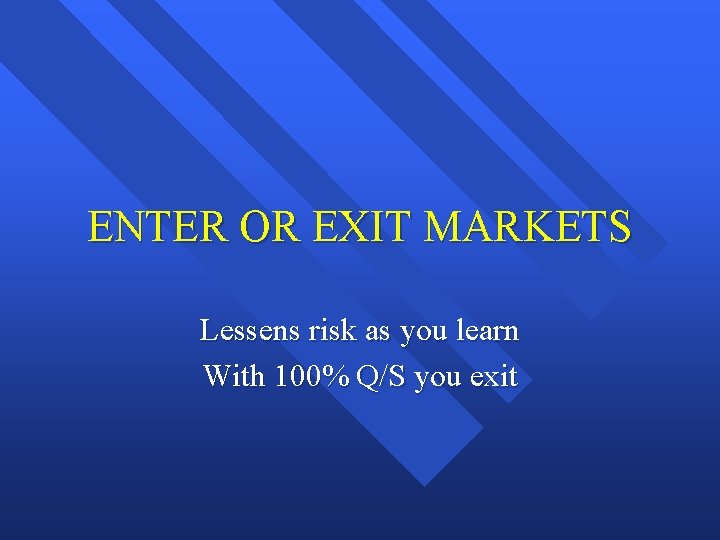 ENTER OR EXIT MARKETS Lessens risk as you learn With 100% Q/S you exit