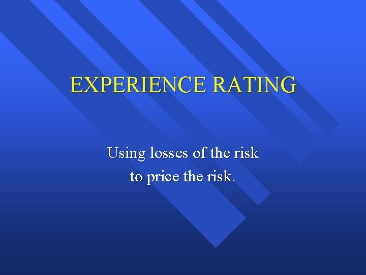 EXPERIENCE RATING Using losses of the risk to price the risk. 