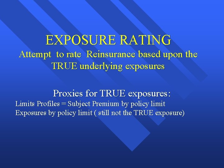 EXPOSURE RATING Attempt to rate Reinsurance based upon the TRUE underlying exposures Proxies for