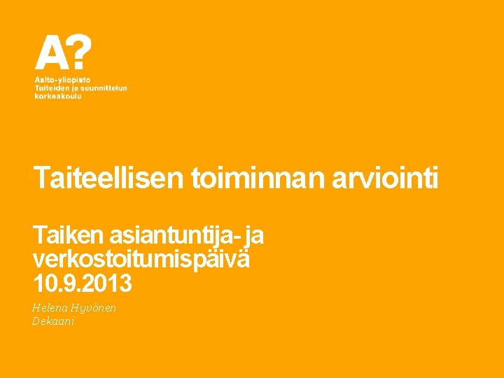 Taiteellisen toiminnan arviointi Taiken asiantuntija- ja verkostoitumispäivä 10. 9. 2013 Helena Hyvönen Dekaani 