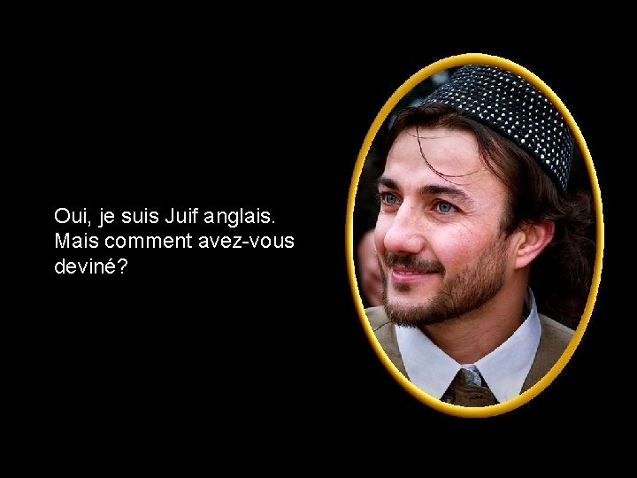 Oui, je suis Juif anglais. Mais comment avez-vous deviné? 