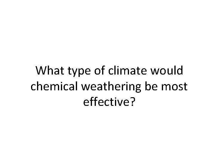 What type of climate would chemical weathering be most effective? 