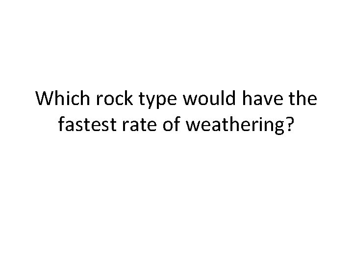 Which rock type would have the fastest rate of weathering? 