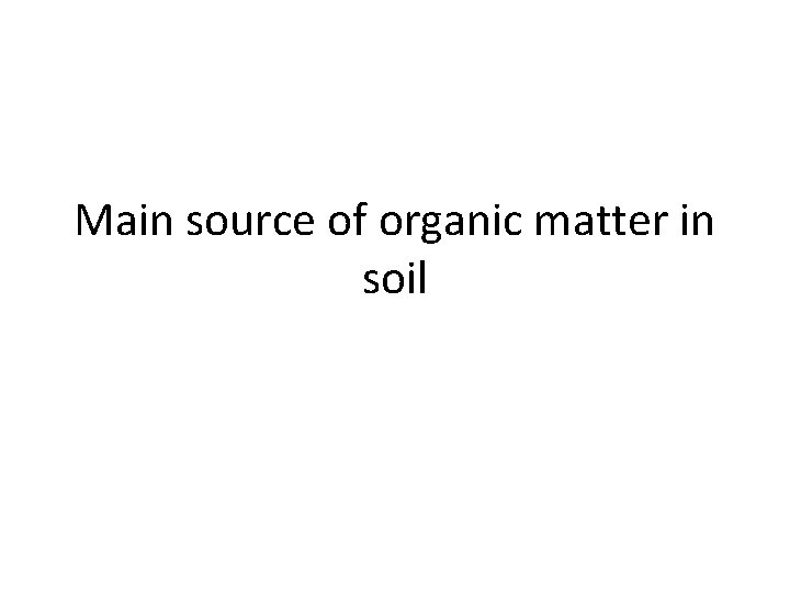 Main source of organic matter in soil 