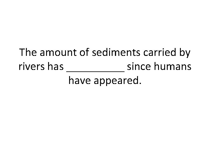 The amount of sediments carried by rivers has _____ since humans have appeared. 
