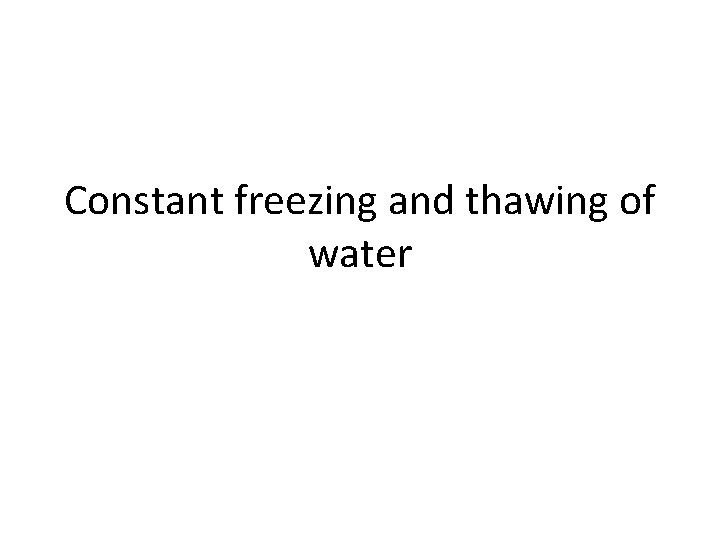 Constant freezing and thawing of water 