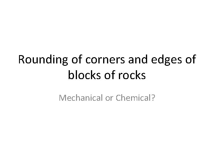 Rounding of corners and edges of blocks of rocks Mechanical or Chemical? 