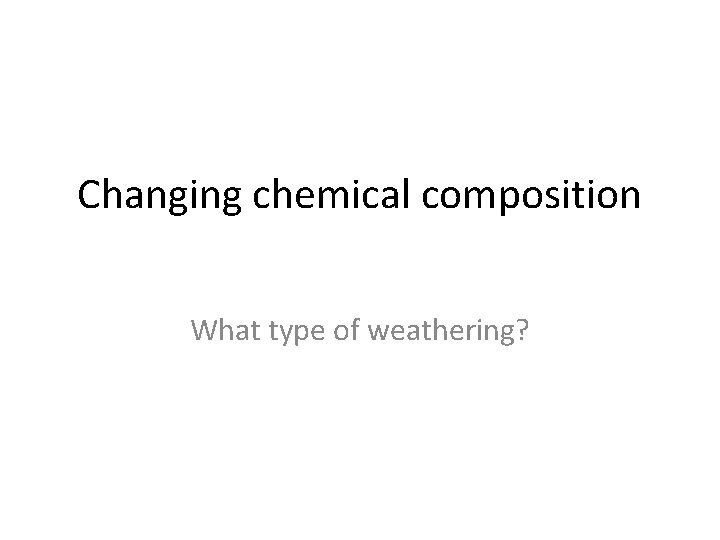 Changing chemical composition What type of weathering? 