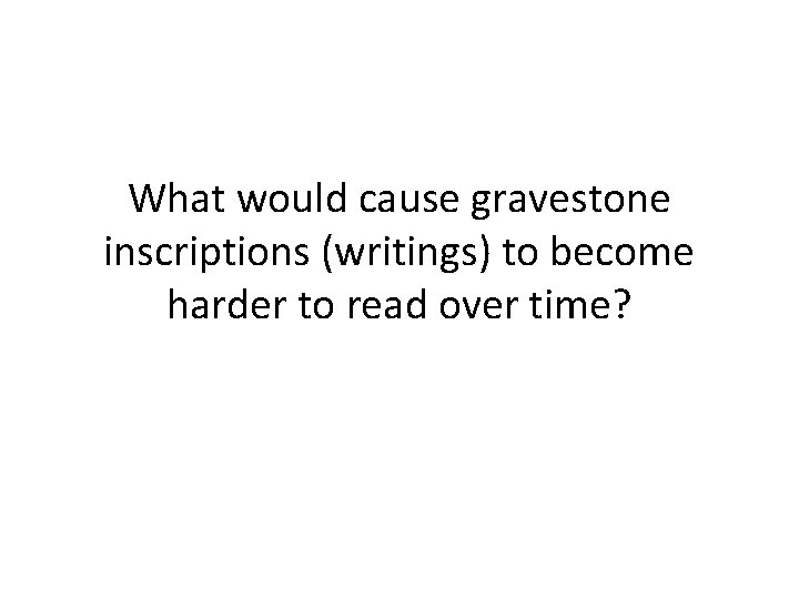 What would cause gravestone inscriptions (writings) to become harder to read over time? 