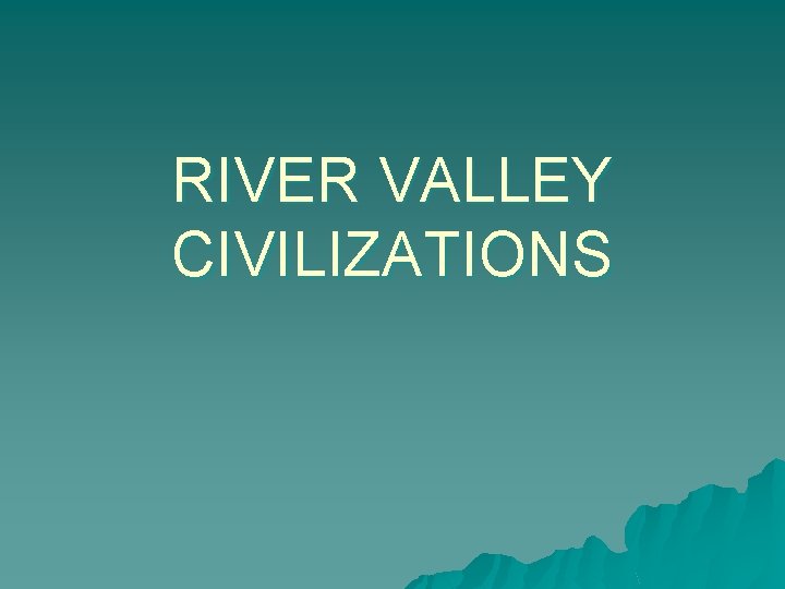 RIVER VALLEY CIVILIZATIONS 