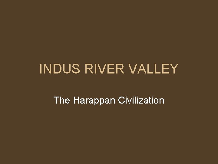 INDUS RIVER VALLEY The Harappan Civilization 