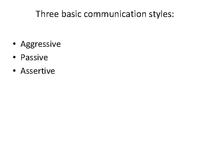 Three basic communication styles: • Aggressive • Passive • Assertive 