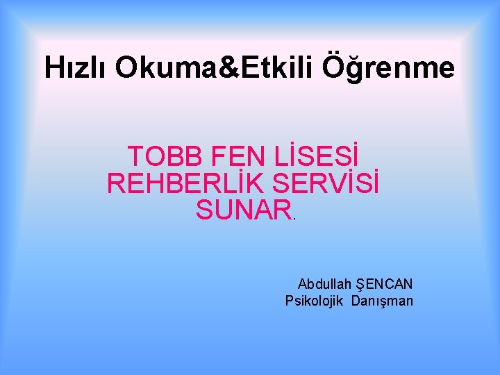 Hızlı Okuma&Etkili Öğrenme TOBB FEN LİSESİ REHBERLİK SERVİSİ SUNAR. Abdullah ŞENCAN Psikolojik Danışman 