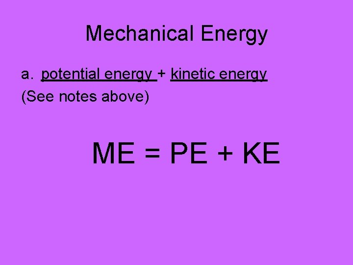 Mechanical Energy a. potential energy + kinetic energy (See notes above) ME = PE