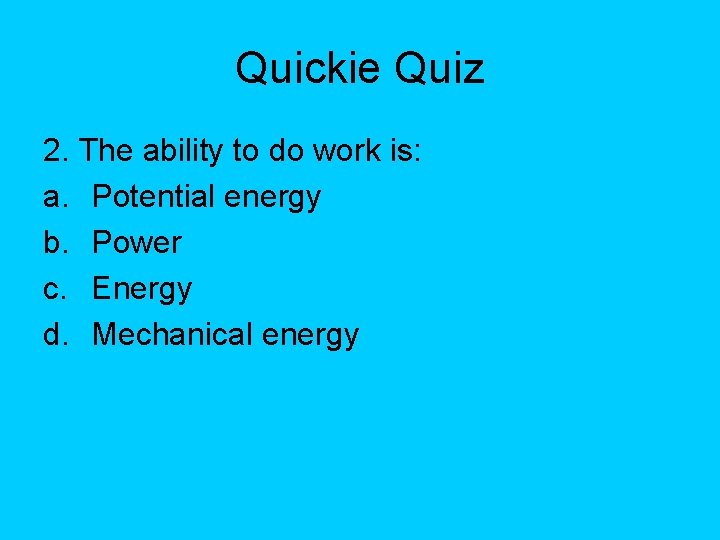Quickie Quiz 2. The ability to do work is: a. Potential energy b. Power