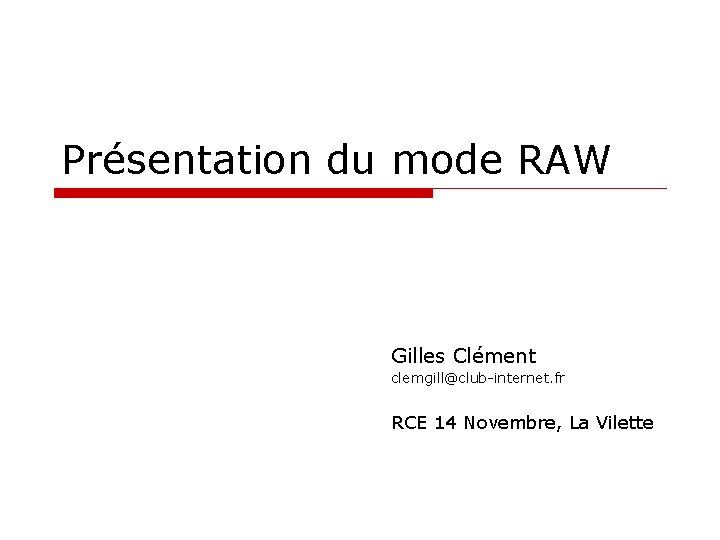 Présentation du mode RAW Gilles Clément clemgill@club-internet. fr RCE 14 Novembre, La Vilette 