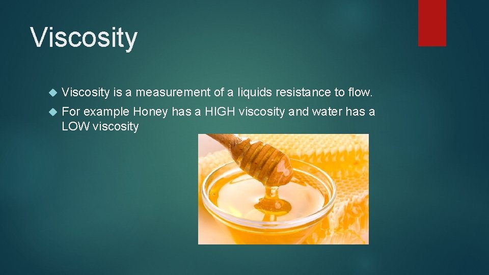 Viscosity is a measurement of a liquids resistance to flow. For example Honey has