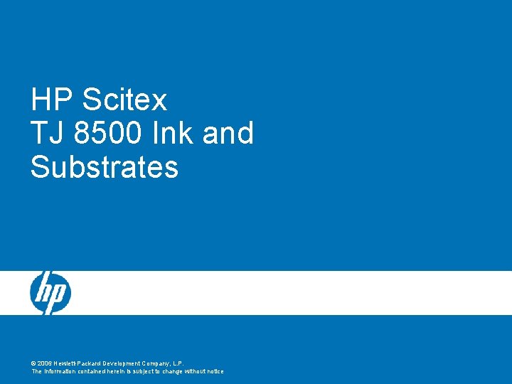 HP Scitex TJ 8500 Ink and Substrates © 2006 Hewlett-Packard Development Company, L. P.