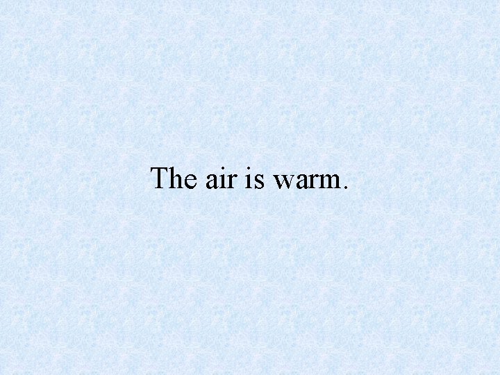 The air is warm. 