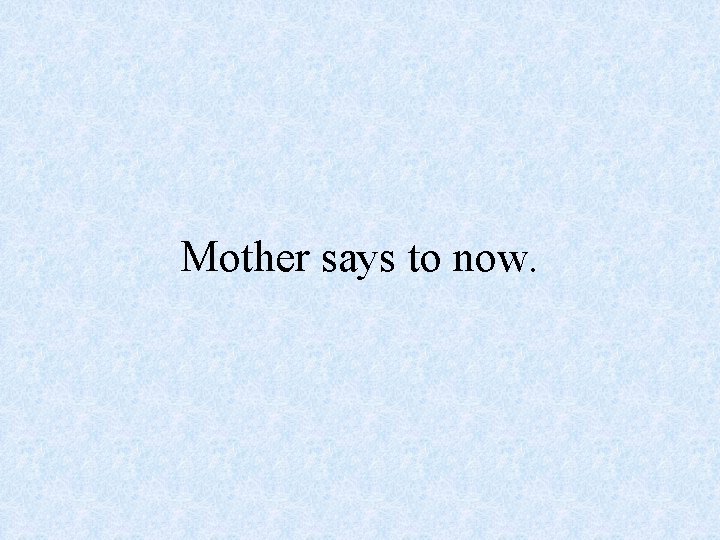 Mother says to now. 