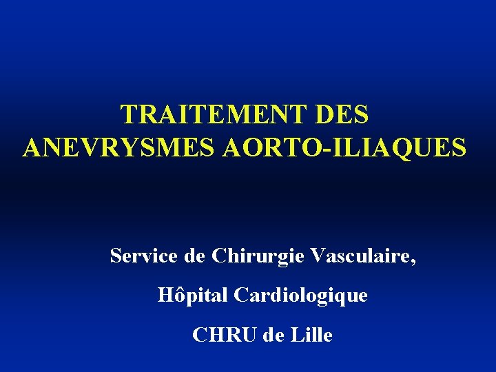 TRAITEMENT DES ANEVRYSMES AORTO-ILIAQUES Service de Chirurgie Vasculaire, Hôpital Cardiologique CHRU de Lille 