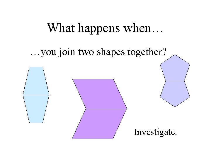 What happens when… …you join two shapes together? Investigate. 