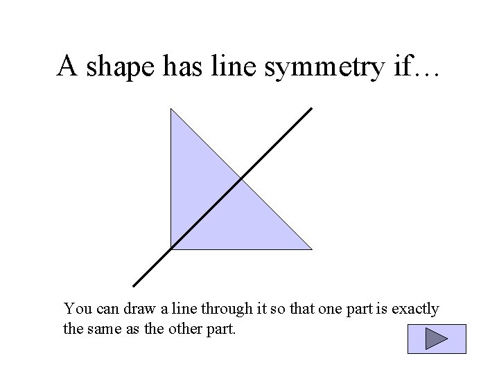 A shape has line symmetry if… You can draw a line through it so